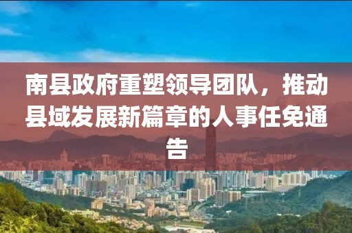 南縣政府重塑領(lǐng)導(dǎo)團(tuán)隊(duì)，推動(dòng)縣域發(fā)展新篇章的人事任免通告