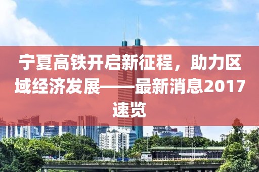 寧夏高鐵開啟新征程，助力區(qū)域經(jīng)濟(jì)發(fā)展——最新消息2017速覽