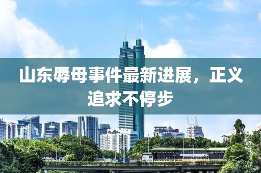 山東辱母事件最新進展，正義追求不停步
