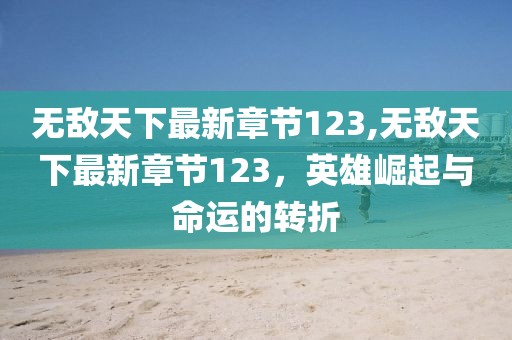 無敵天下最新章節(jié)123,無敵天下最新章節(jié)123，英雄崛起與命運的轉(zhuǎn)折