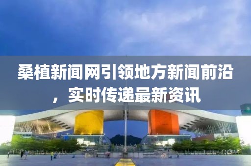 桑植新聞網(wǎng)引領(lǐng)地方新聞前沿，實時傳遞最新資訊