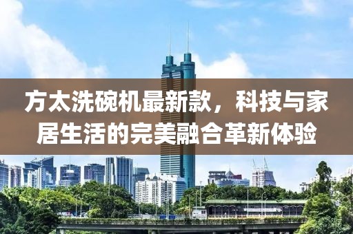方太洗碗機(jī)最新款，科技與家居生活的完美融合革新體驗(yàn)