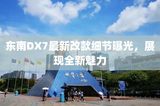 東南DX7最新改款細節(jié)曝光，展現(xiàn)全新魅力