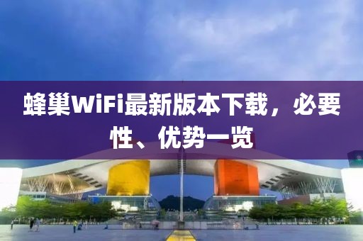 蜂巢WiFi最新版本下載，必要性、優(yōu)勢一覽