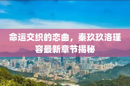 命運交織的戀曲，秦玖玖洛瑾容最新章節(jié)揭秘