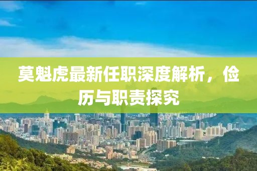 莫魁虎最新任職深度解析，儉歷與職責(zé)探究