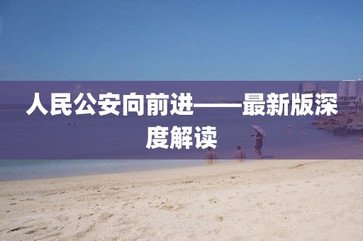 人民公安向前進(jìn)——最新版深度解讀