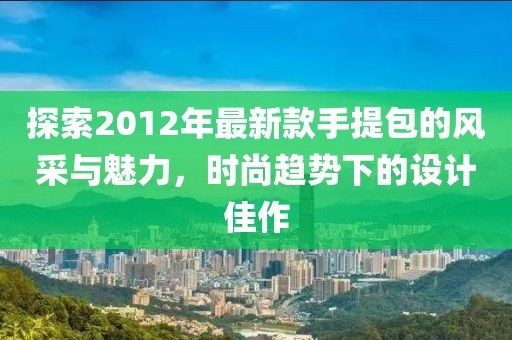 探索2012年最新款手提包的風采與魅力，時尚趨勢下的設計佳作