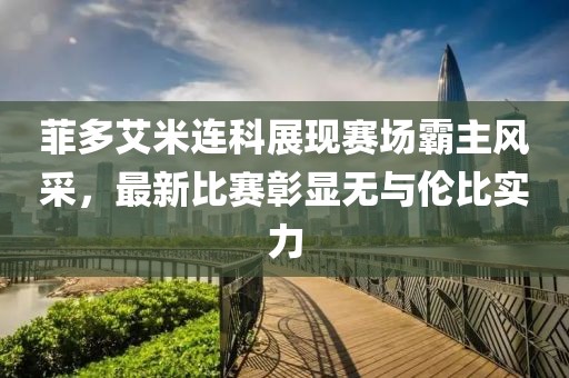 菲多艾米連科展現(xiàn)賽場霸主風(fēng)采，最新比賽彰顯無與倫比實(shí)力