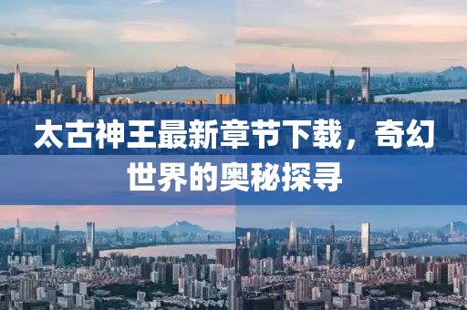 太古神王最新章節(jié)下載，奇幻世界的奧秘探尋