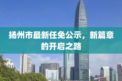 揚(yáng)州市最新任免公示，新篇章的開啟之路