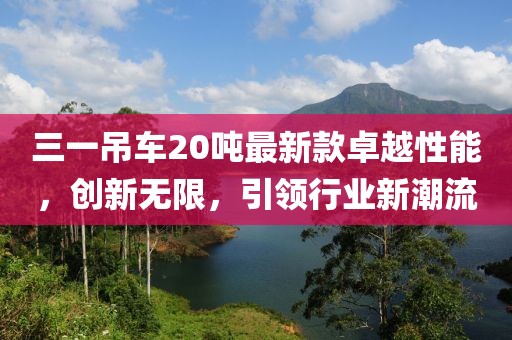 三一吊車(chē)20噸最新款卓越性能，創(chuàng)新無(wú)限，引領(lǐng)行業(yè)新潮流