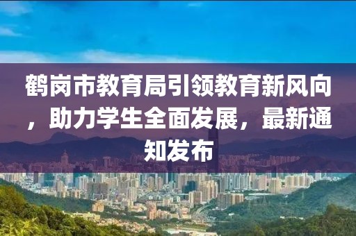 鶴崗市教育局引領(lǐng)教育新風(fēng)向，助力學(xué)生全面發(fā)展，最新通知發(fā)布