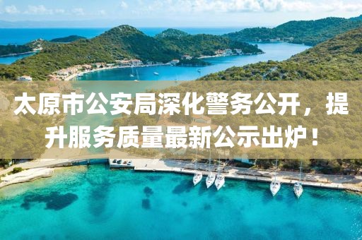 太原市公安局深化警務(wù)公開(kāi)，提升服務(wù)質(zhì)量最新公示出爐！