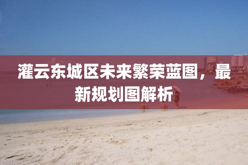 灌云東城區(qū)未來繁榮藍(lán)圖，最新規(guī)劃圖解析