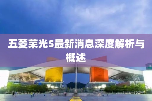 五菱榮光S最新消息深度解析與概述