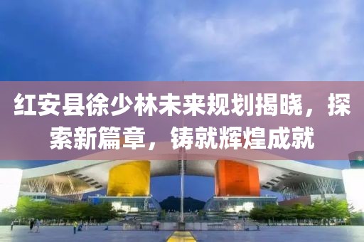 紅安縣徐少林未來規(guī)劃揭曉，探索新篇章，鑄就輝煌成就