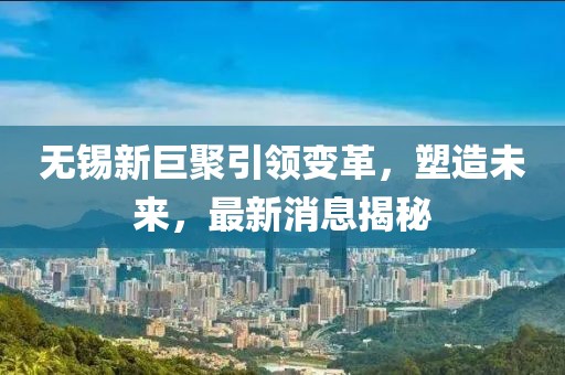 無錫新巨聚引領變革，塑造未來，最新消息揭秘