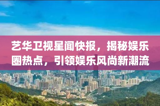 藝華衛(wèi)視星聞快報，揭秘娛樂圈熱點，引領娛樂風尚新潮流