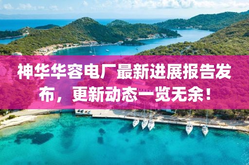 神華華容電廠最新進(jìn)展報(bào)告發(fā)布，更新動態(tài)一覽無余！