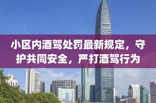 小區(qū)內(nèi)酒駕處罰最新規(guī)定，守護(hù)共同安全，嚴(yán)打酒駕行為