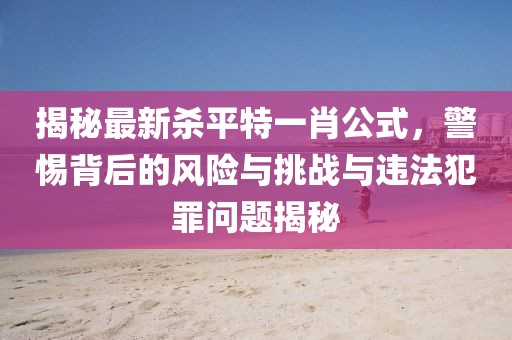 揭秘最新殺平特一肖公式，警惕背后的風(fēng)險(xiǎn)與挑戰(zhàn)與違法犯罪問(wèn)題揭秘