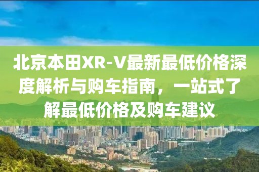 北京本田XR-V最新最低價(jià)格深度解析與購車指南，一站式了解最低價(jià)格及購車建議