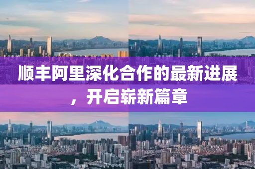 順豐阿里深化合作的最新進(jìn)展，開啟嶄新篇章