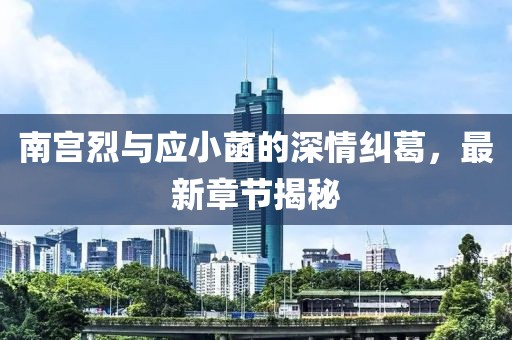 南宮烈與應(yīng)小菡的深情糾葛，最新章節(jié)揭秘
