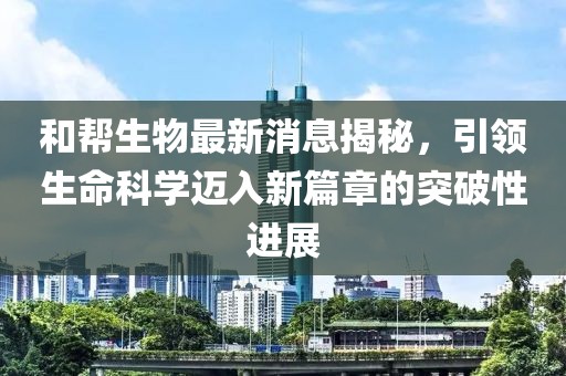 和幫生物最新消息揭秘，引領(lǐng)生命科學(xué)邁入新篇章的突破性進(jìn)展