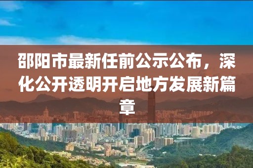 邵陽市最新任前公示公布，深化公開透明開啟地方發(fā)展新篇章