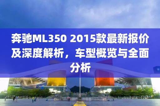 奔馳ML350 2015款最新報(bào)價(jià)及深度解析，車型概覽與全面分析