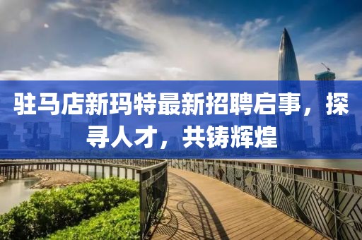 駐馬店新瑪特最新招聘啟事，探尋人才，共鑄輝煌
