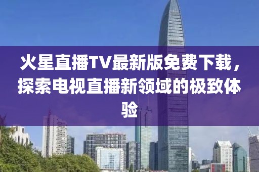 火星直播TV最新版免費(fèi)下載，探索電視直播新領(lǐng)域的極致體驗