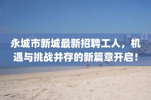 永城市新城最新招聘工人，機(jī)遇與挑戰(zhàn)并存的新篇章開(kāi)啟！