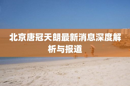 北京唐冠天朗最新消息深度解析與報(bào)道