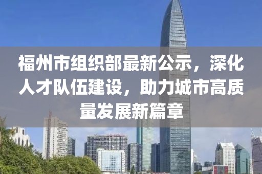 福州市組織部最新公示，深化人才隊(duì)伍建設(shè)，助力城市高質(zhì)量發(fā)展新篇章