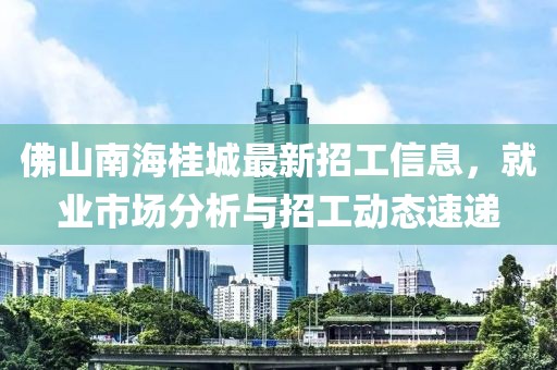 佛山南海桂城最新招工信息，就業(yè)市場分析與招工動態(tài)速遞
