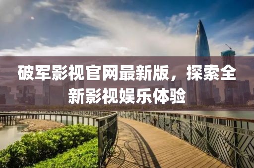 破軍影視官網(wǎng)最新版，探索全新影視娛樂體驗(yàn)