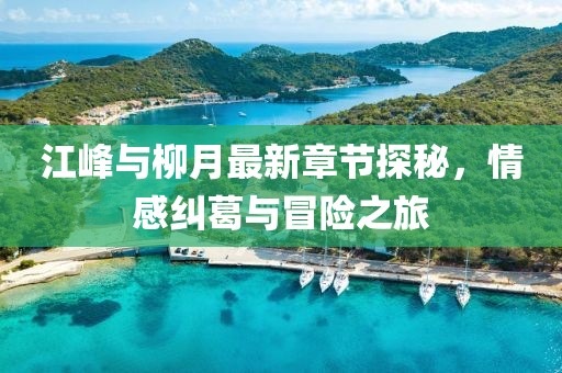 江峰與柳月最新章節(jié)探秘，情感糾葛與冒險之旅