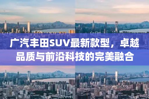 廣汽豐田SUV最新款型，卓越品質與前沿科技的完美融合