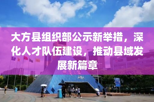 大方縣組織部公示新舉措，深化人才隊(duì)伍建設(shè)，推動(dòng)縣域發(fā)展新篇章