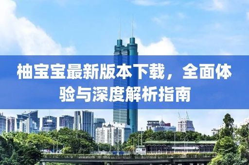 柚寶寶最新版本下載，全面體驗(yàn)與深度解析指南