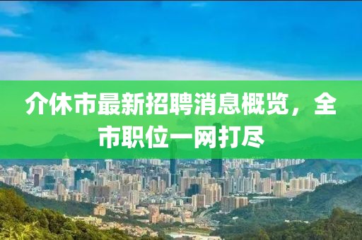 介休市最新招聘消息概覽，全市職位一網打盡