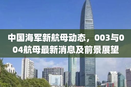 中國(guó)海軍新航母動(dòng)態(tài)，003與004航母最新消息及前景展望