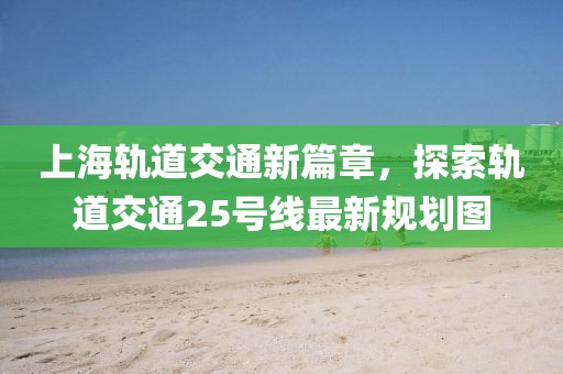 上海軌道交通新篇章，探索軌道交通25號線最新規(guī)劃圖