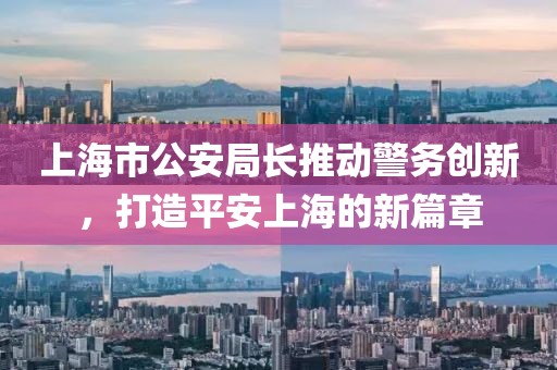 上海市公安局長推動警務創(chuàng)新，打造平安上海的新篇章