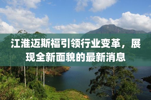 江淮邁斯福引領(lǐng)行業(yè)變革，展現(xiàn)全新面貌的最新消息