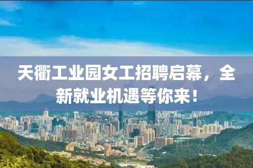 天衢工業(yè)園女工招聘啟幕，全新就業(yè)機(jī)遇等你來(lái)！