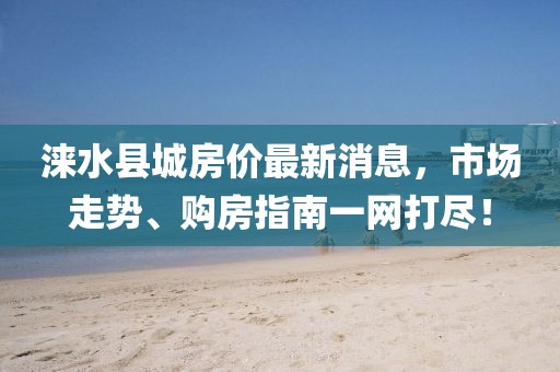 淶水縣城房價最新消息，市場走勢、購房指南一網(wǎng)打盡！